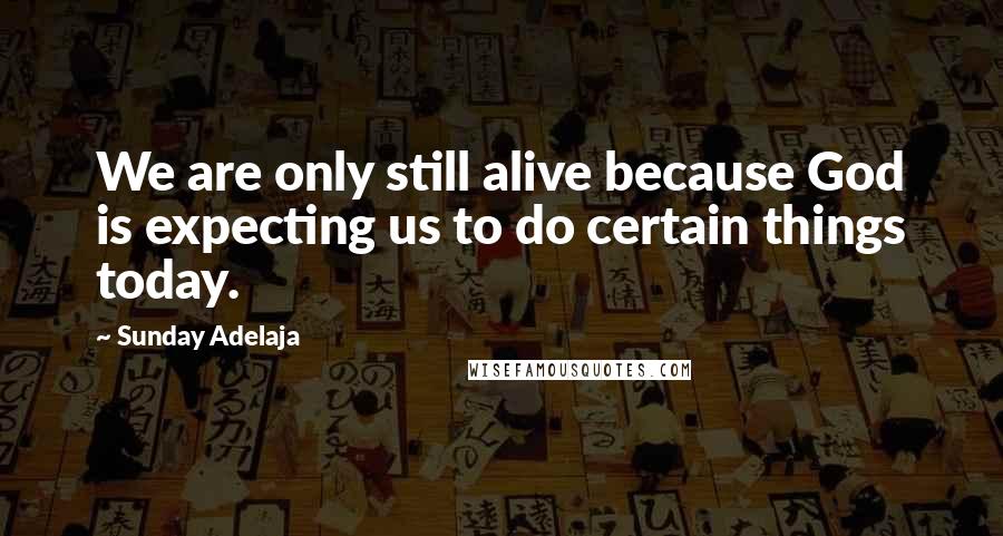 Sunday Adelaja Quotes: We are only still alive because God is expecting us to do certain things today.