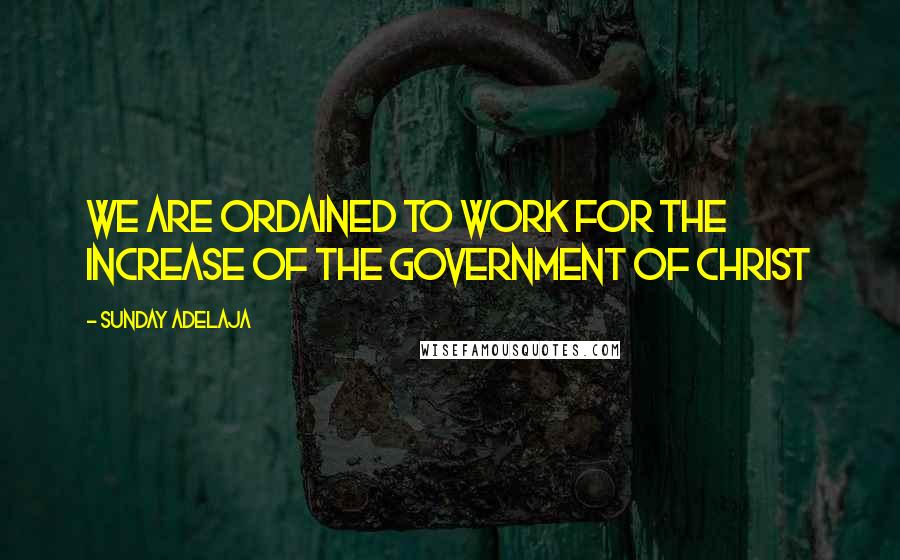 Sunday Adelaja Quotes: We are ordained to work for the increase of the government of Christ