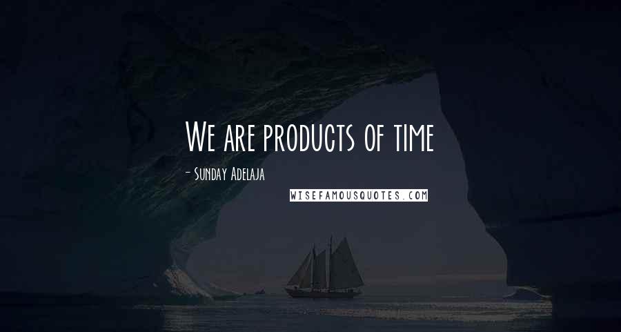 Sunday Adelaja Quotes: We are products of time