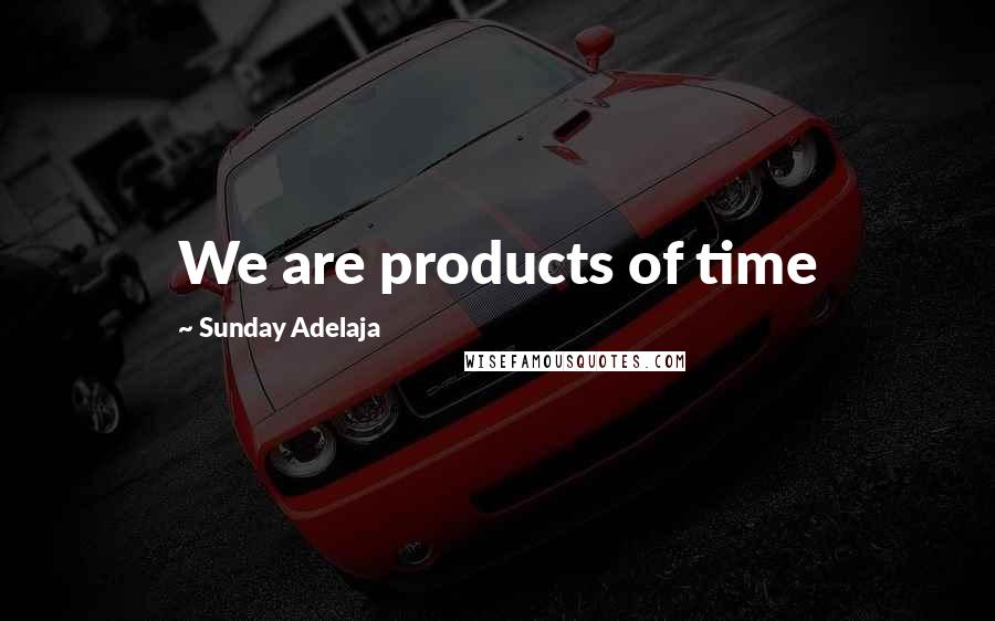 Sunday Adelaja Quotes: We are products of time