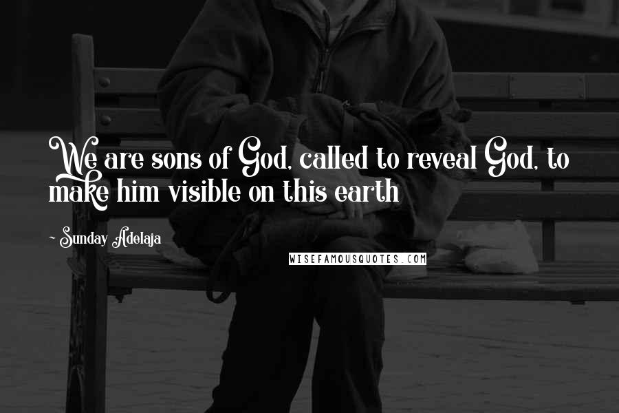 Sunday Adelaja Quotes: We are sons of God, called to reveal God, to make him visible on this earth
