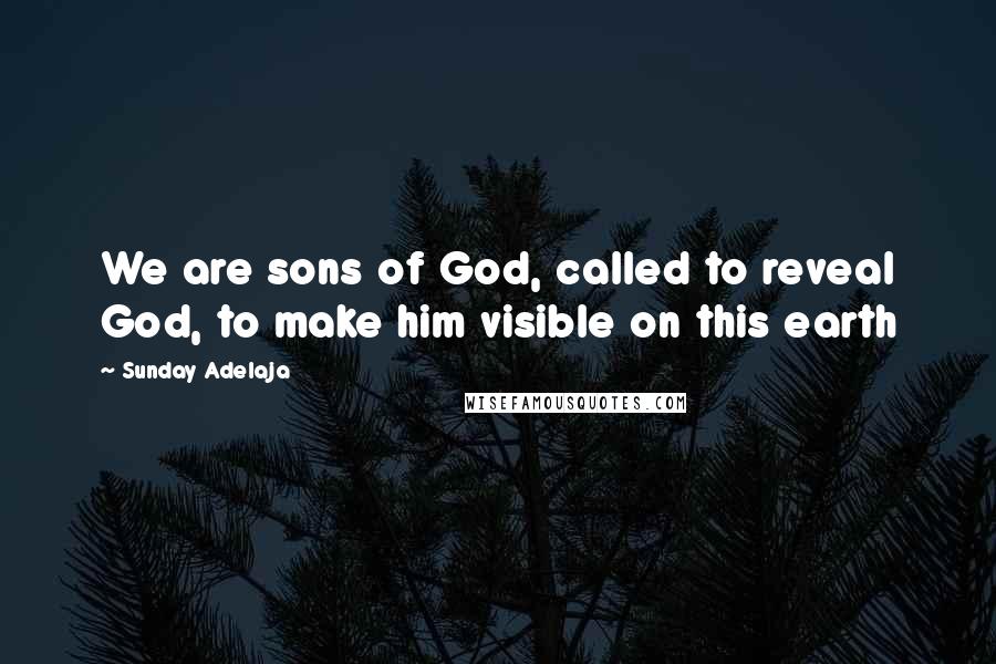 Sunday Adelaja Quotes: We are sons of God, called to reveal God, to make him visible on this earth