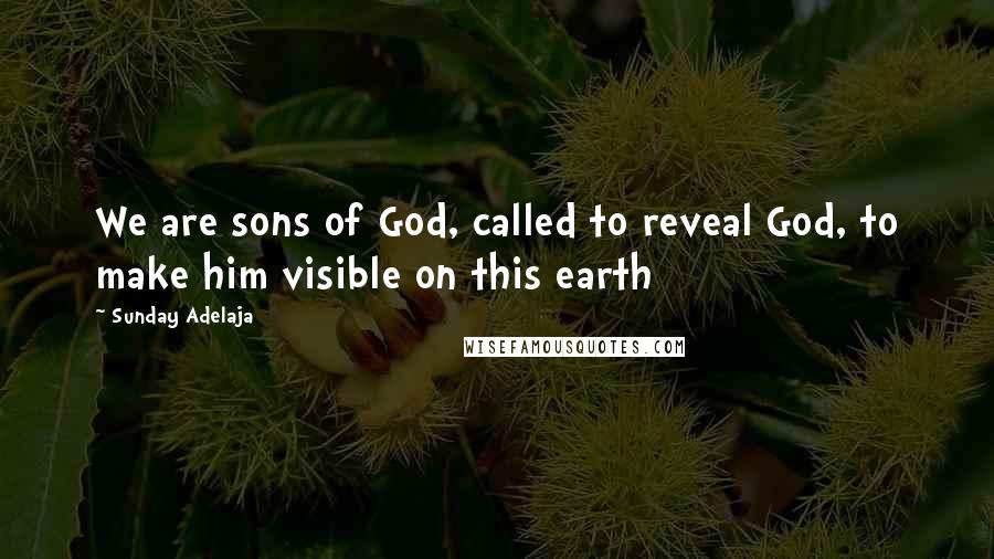 Sunday Adelaja Quotes: We are sons of God, called to reveal God, to make him visible on this earth