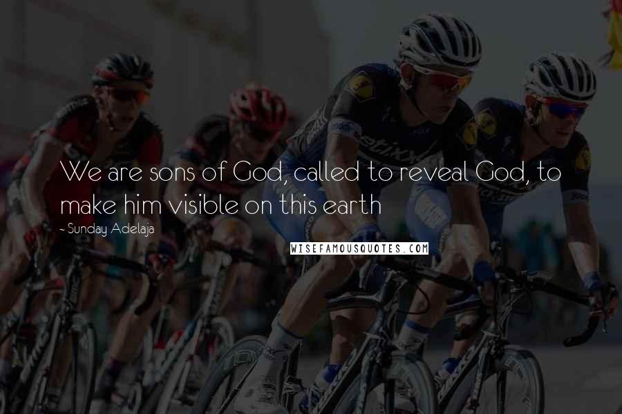 Sunday Adelaja Quotes: We are sons of God, called to reveal God, to make him visible on this earth