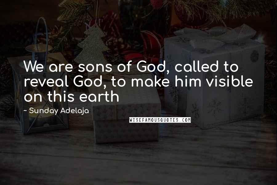 Sunday Adelaja Quotes: We are sons of God, called to reveal God, to make him visible on this earth