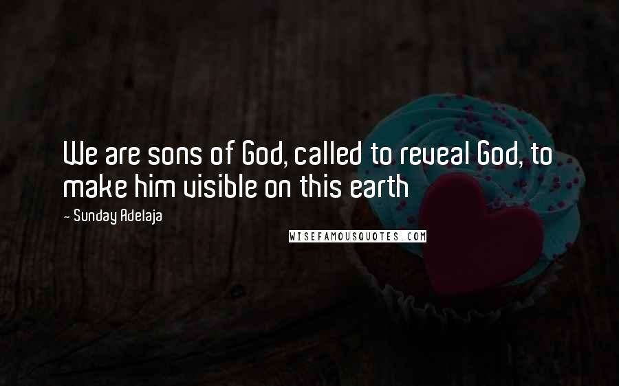 Sunday Adelaja Quotes: We are sons of God, called to reveal God, to make him visible on this earth