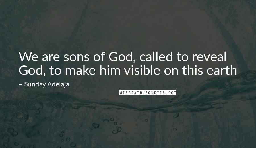 Sunday Adelaja Quotes: We are sons of God, called to reveal God, to make him visible on this earth