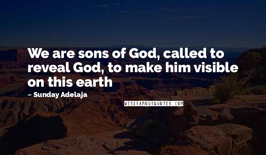 Sunday Adelaja Quotes: We are sons of God, called to reveal God, to make him visible on this earth