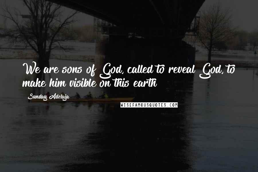 Sunday Adelaja Quotes: We are sons of God, called to reveal God, to make him visible on this earth