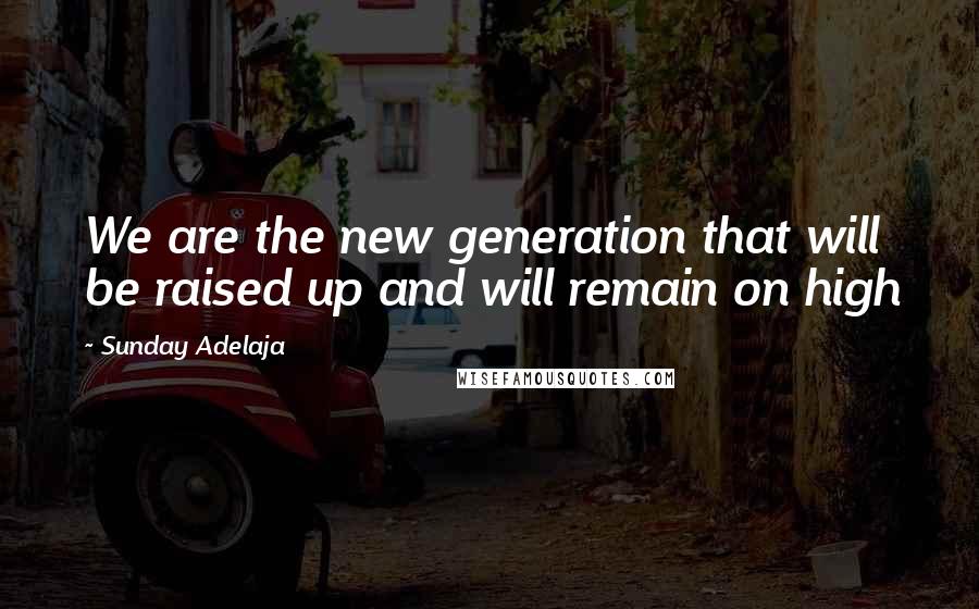 Sunday Adelaja Quotes: We are the new generation that will be raised up and will remain on high