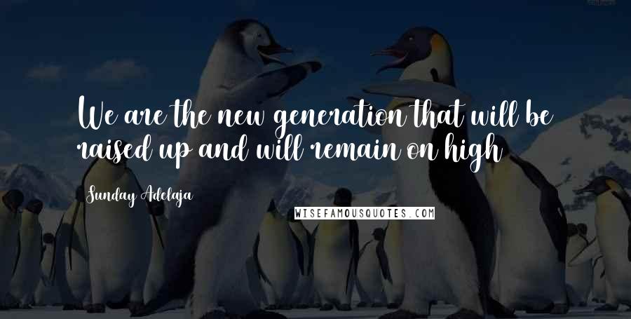 Sunday Adelaja Quotes: We are the new generation that will be raised up and will remain on high