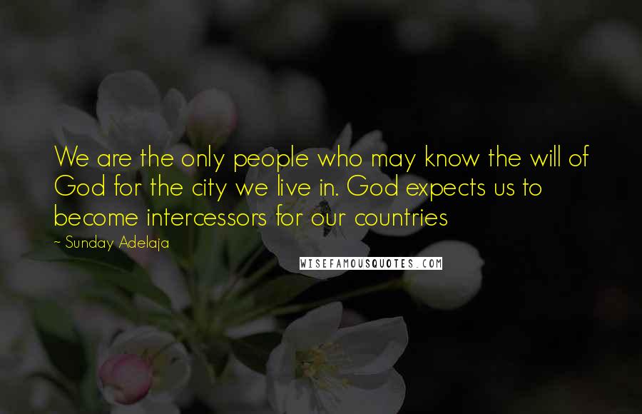 Sunday Adelaja Quotes: We are the only people who may know the will of God for the city we live in. God expects us to become intercessors for our countries