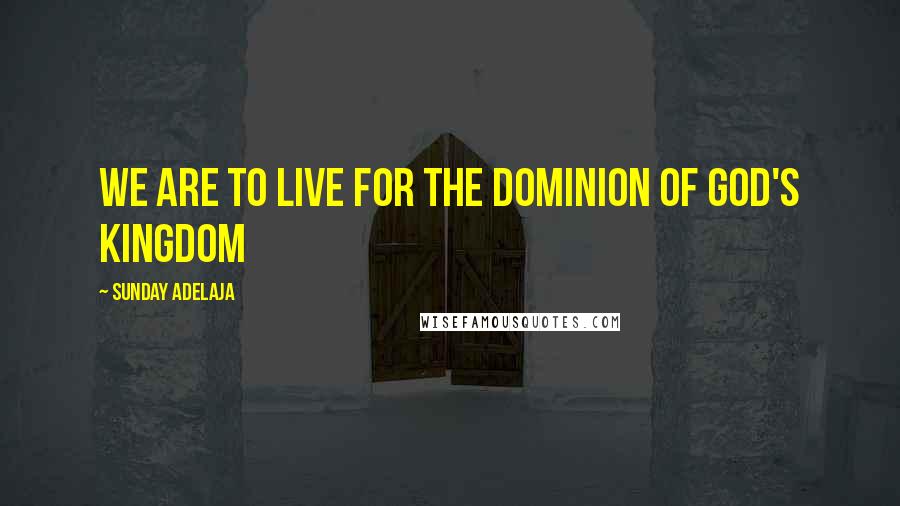 Sunday Adelaja Quotes: We are to live for the dominion of God's kingdom