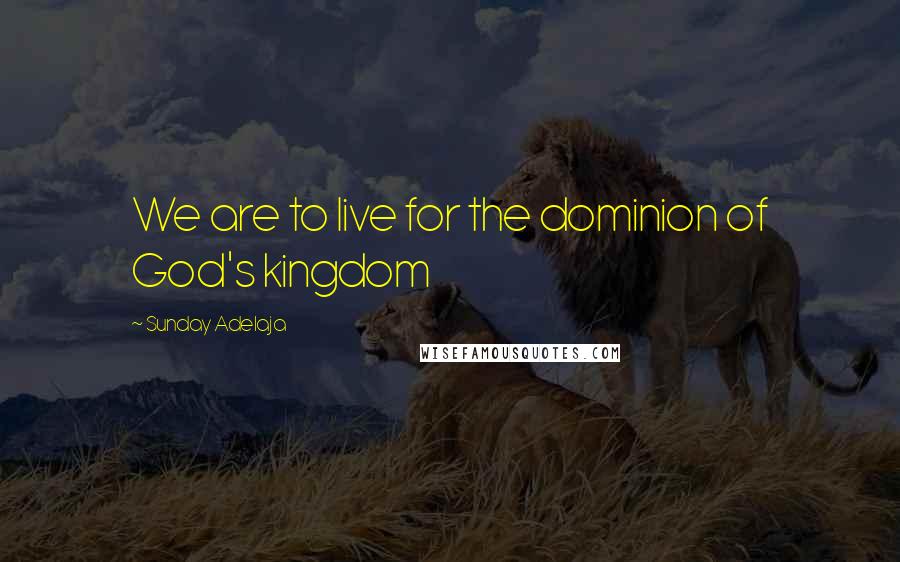 Sunday Adelaja Quotes: We are to live for the dominion of God's kingdom