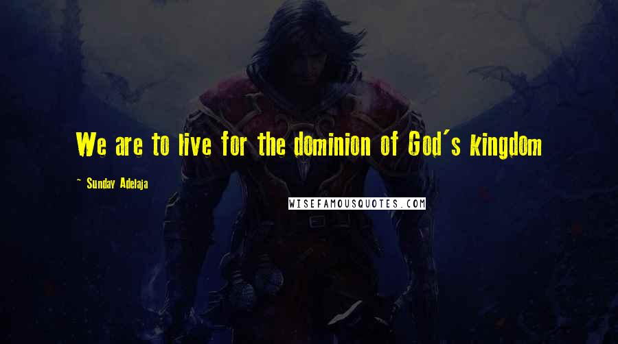 Sunday Adelaja Quotes: We are to live for the dominion of God's kingdom