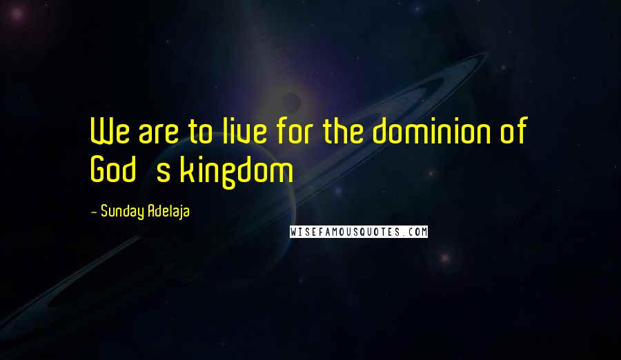 Sunday Adelaja Quotes: We are to live for the dominion of God's kingdom