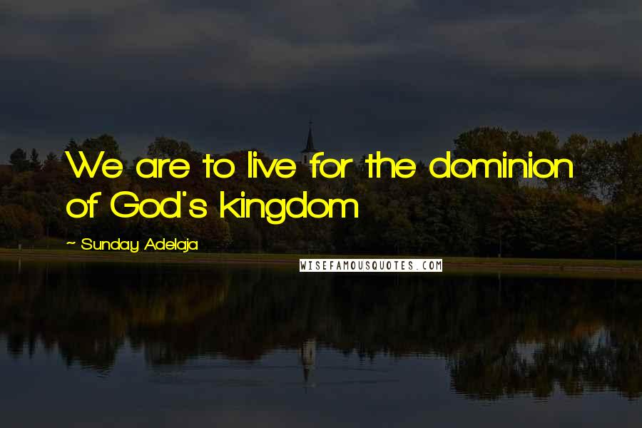 Sunday Adelaja Quotes: We are to live for the dominion of God's kingdom