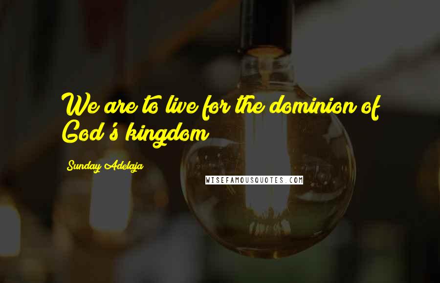 Sunday Adelaja Quotes: We are to live for the dominion of God's kingdom