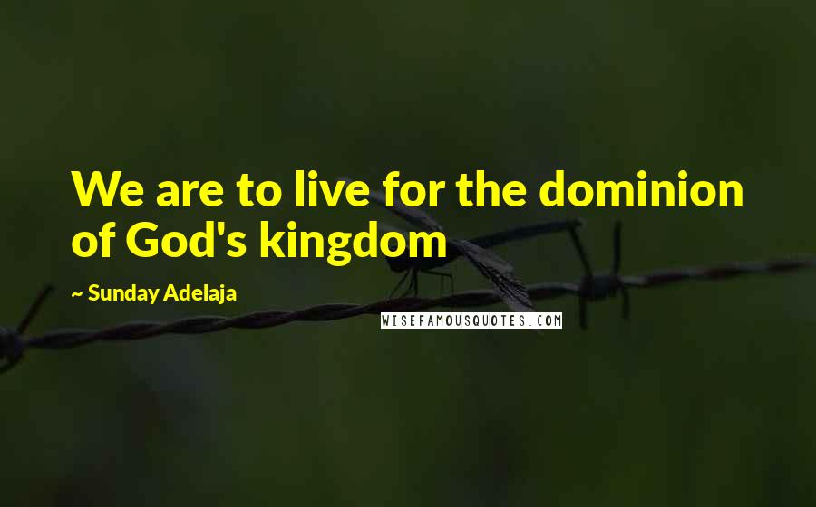 Sunday Adelaja Quotes: We are to live for the dominion of God's kingdom