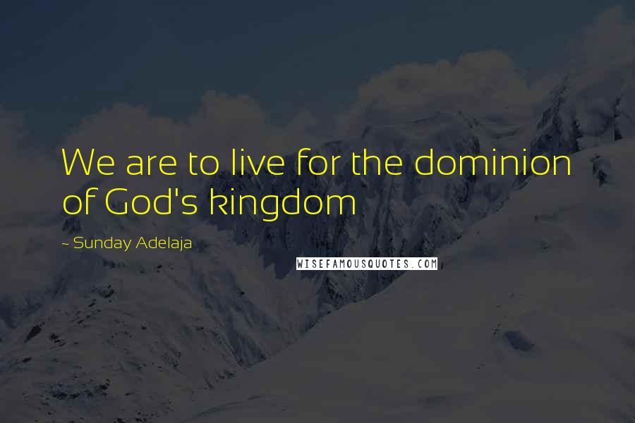 Sunday Adelaja Quotes: We are to live for the dominion of God's kingdom