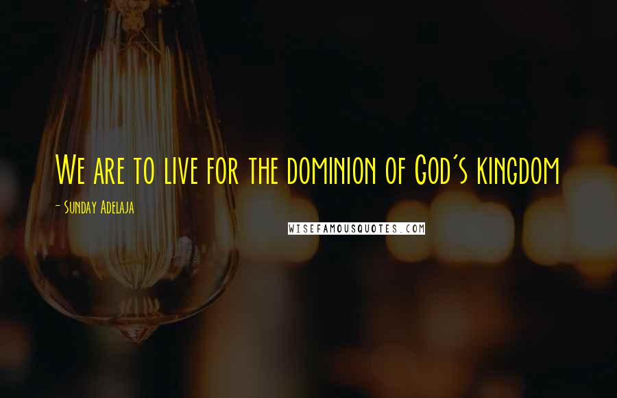 Sunday Adelaja Quotes: We are to live for the dominion of God's kingdom