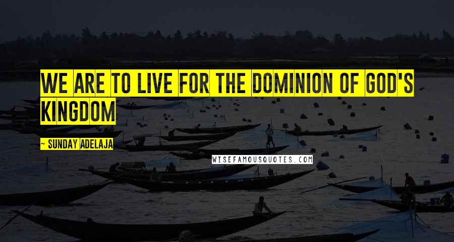 Sunday Adelaja Quotes: We are to live for the dominion of God's kingdom