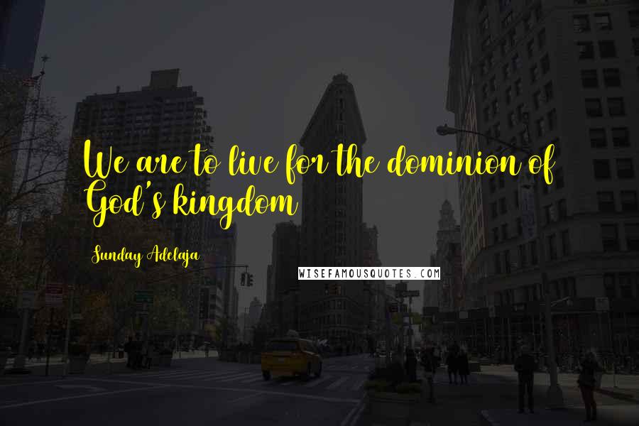 Sunday Adelaja Quotes: We are to live for the dominion of God's kingdom