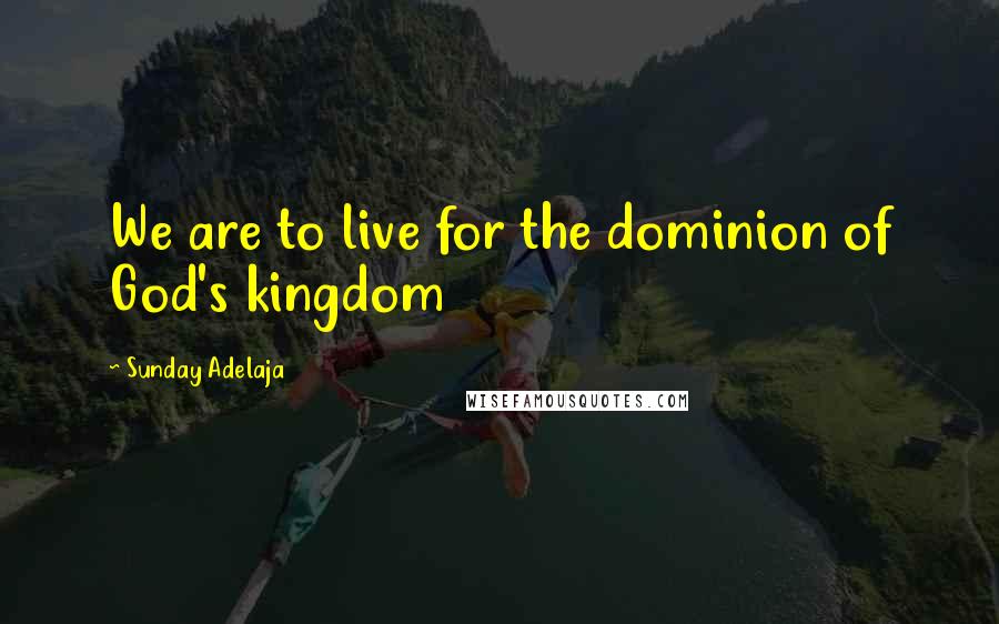 Sunday Adelaja Quotes: We are to live for the dominion of God's kingdom