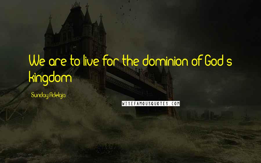 Sunday Adelaja Quotes: We are to live for the dominion of God's kingdom