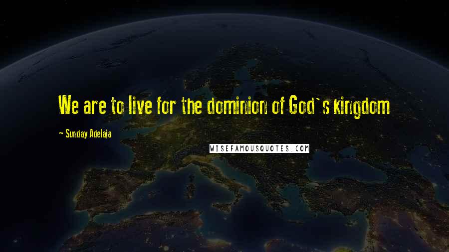 Sunday Adelaja Quotes: We are to live for the dominion of God's kingdom