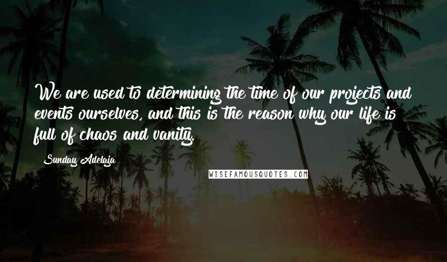 Sunday Adelaja Quotes: We are used to determining the time of our projects and events ourselves, and this is the reason why our life is full of chaos and vanity.