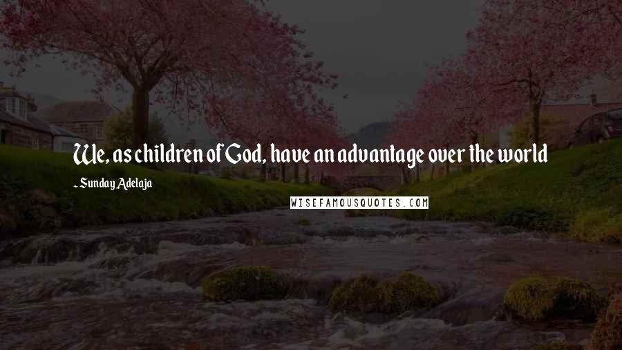 Sunday Adelaja Quotes: We, as children of God, have an advantage over the world