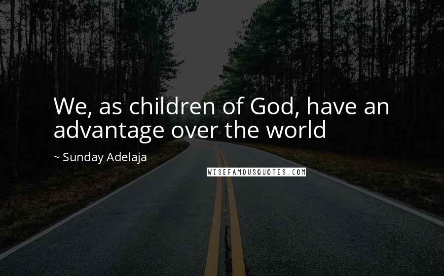 Sunday Adelaja Quotes: We, as children of God, have an advantage over the world