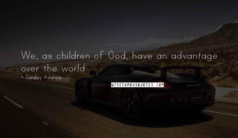 Sunday Adelaja Quotes: We, as children of God, have an advantage over the world