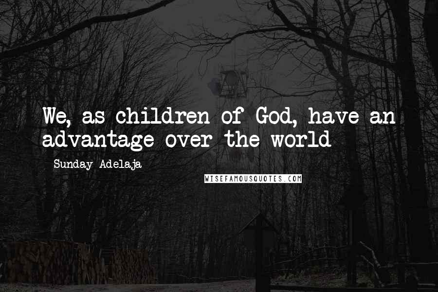 Sunday Adelaja Quotes: We, as children of God, have an advantage over the world