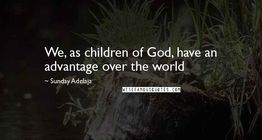 Sunday Adelaja Quotes: We, as children of God, have an advantage over the world