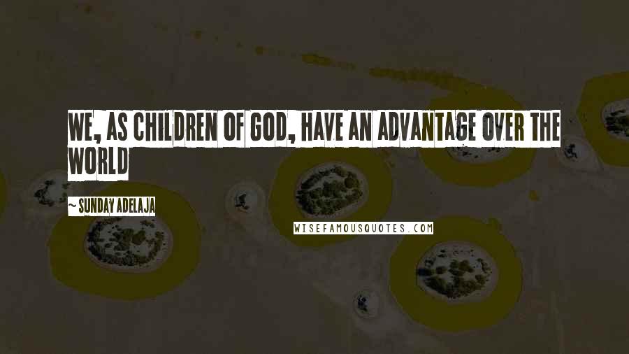 Sunday Adelaja Quotes: We, as children of God, have an advantage over the world