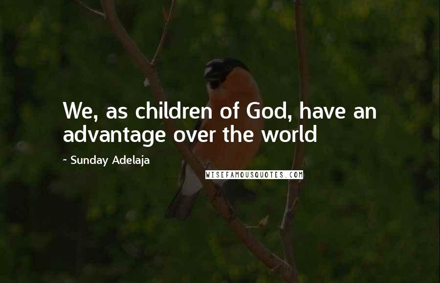 Sunday Adelaja Quotes: We, as children of God, have an advantage over the world