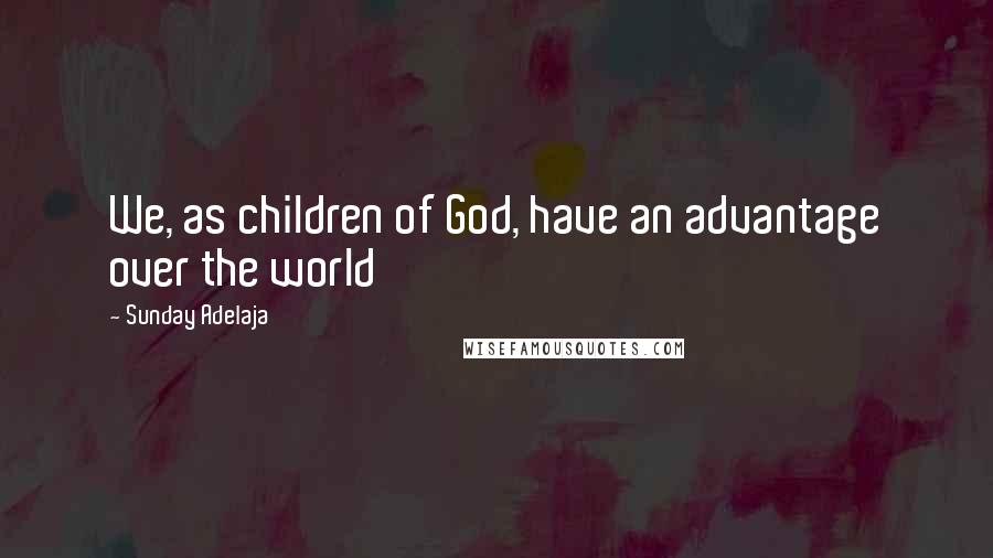 Sunday Adelaja Quotes: We, as children of God, have an advantage over the world