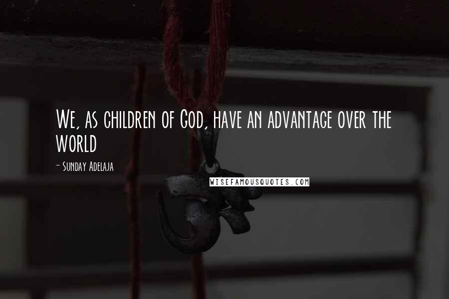 Sunday Adelaja Quotes: We, as children of God, have an advantage over the world