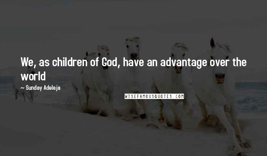 Sunday Adelaja Quotes: We, as children of God, have an advantage over the world