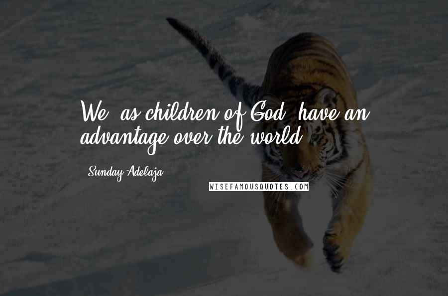 Sunday Adelaja Quotes: We, as children of God, have an advantage over the world