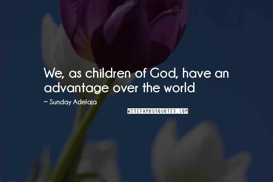 Sunday Adelaja Quotes: We, as children of God, have an advantage over the world