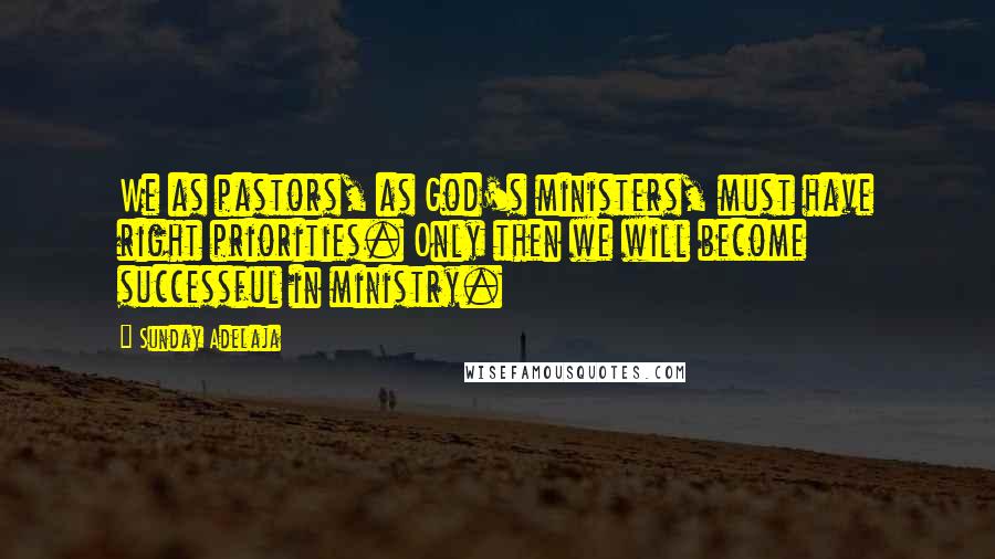 Sunday Adelaja Quotes: We as pastors, as God's ministers, must have right priorities. Only then we will become successful in ministry.