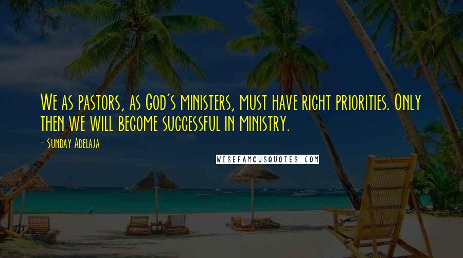 Sunday Adelaja Quotes: We as pastors, as God's ministers, must have right priorities. Only then we will become successful in ministry.
