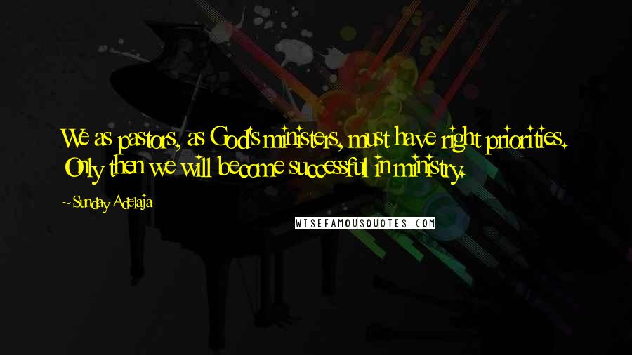 Sunday Adelaja Quotes: We as pastors, as God's ministers, must have right priorities. Only then we will become successful in ministry.