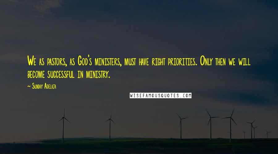 Sunday Adelaja Quotes: We as pastors, as God's ministers, must have right priorities. Only then we will become successful in ministry.