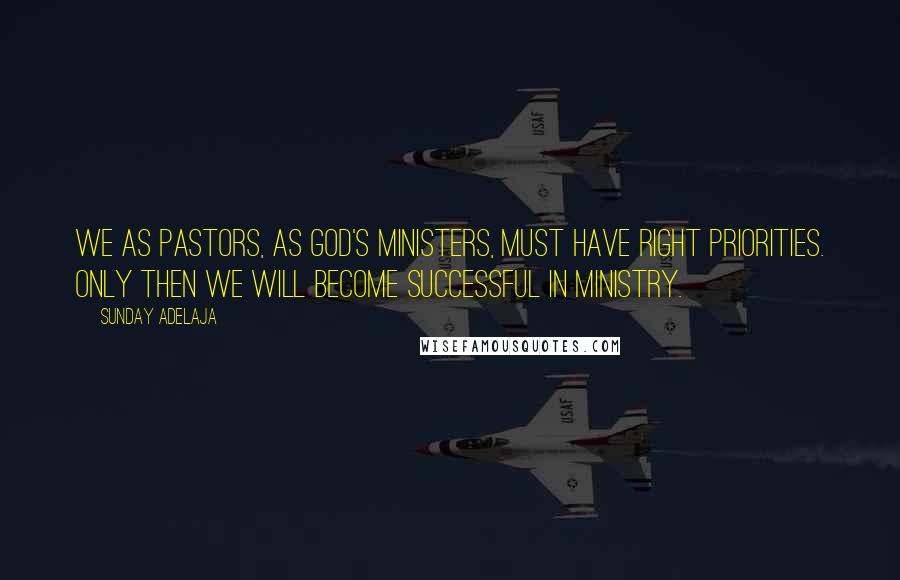 Sunday Adelaja Quotes: We as pastors, as God's ministers, must have right priorities. Only then we will become successful in ministry.