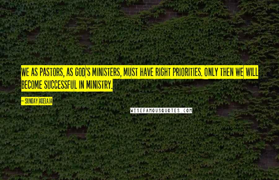 Sunday Adelaja Quotes: We as pastors, as God's ministers, must have right priorities. Only then we will become successful in ministry.