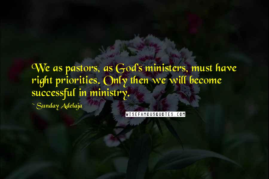 Sunday Adelaja Quotes: We as pastors, as God's ministers, must have right priorities. Only then we will become successful in ministry.